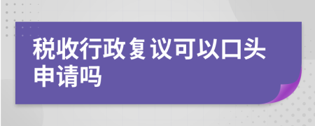 稅收行政復(fù)議可以口頭申請(qǐng)嗎