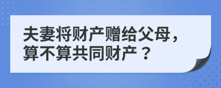 夫妻將財產(chǎn)贈給父母，算不算共同財產(chǎn)？
