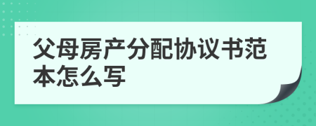 父母房產(chǎn)分配協(xié)議書范本怎么寫