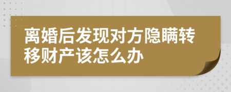 離婚后發(fā)現(xiàn)對(duì)方隱瞞轉(zhuǎn)移財(cái)產(chǎn)該怎么辦