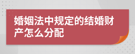 婚姻法中規(guī)定的結(jié)婚財(cái)產(chǎn)怎么分配