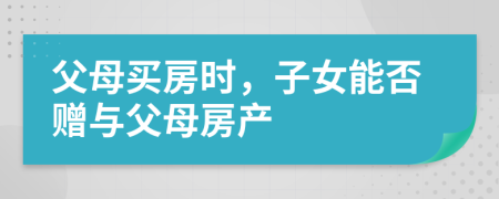 父母買(mǎi)房時(shí)，子女能否贈(zèng)與父母房產(chǎn)