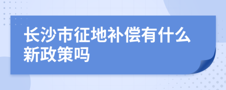 長(zhǎng)沙市征地補(bǔ)償有什么新政策嗎