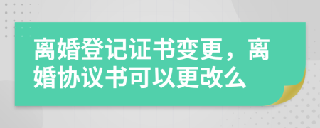 離婚登記證書變更，離婚協(xié)議書可以更改么