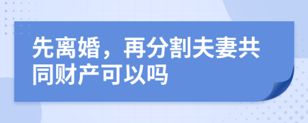 先離婚，再分割夫妻共同財產(chǎn)可以嗎
