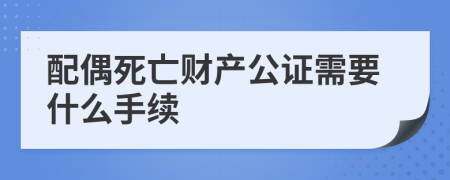 配偶死亡財產公證需要什么手續(xù)