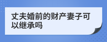 丈夫婚前的財(cái)產(chǎn)妻子可以繼承嗎