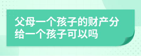 父母一個孩子的財產(chǎn)分給一個孩子可以嗎