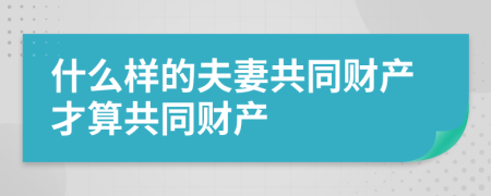什么樣的夫妻共同財產(chǎn)才算共同財產(chǎn)
