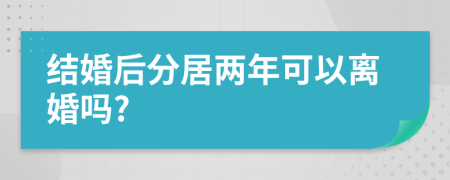結(jié)婚后分居兩年可以離婚嗎?
