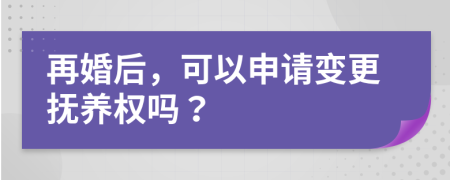 再婚后，可以申請(qǐng)變更撫養(yǎng)權(quán)嗎？