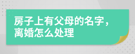 房子上有父母的名字,離婚怎么處理