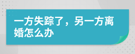 一方失蹤了，另一方離婚怎么辦