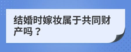 結(jié)婚時(shí)嫁妝屬于共同財(cái)產(chǎn)嗎？