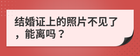 結(jié)婚證上的照片不見(jiàn)了，能離嗎？