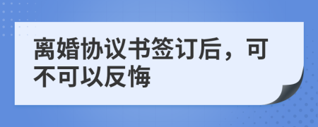 離婚協(xié)議書簽訂后，可不可以反悔