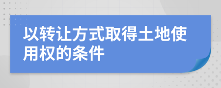 以轉(zhuǎn)讓方式取得土地使用權(quán)的條件