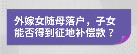 外嫁女隨母落戶，子女能否得到征地補償款？