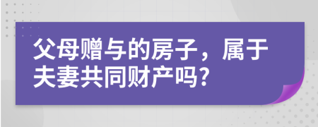 父母贈與的房子，屬于夫妻共同財產(chǎn)嗎?