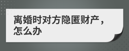 離婚時對方隱匿財產(chǎn)，怎么辦