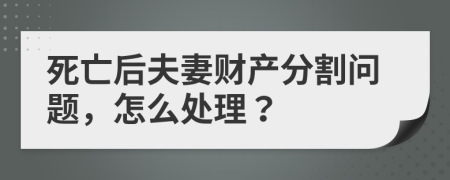 死亡后夫妻財產(chǎn)分割問題，怎么處理？