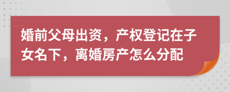 婚前父母出資，產(chǎn)權(quán)登記在子女名下，離婚房產(chǎn)怎么分配