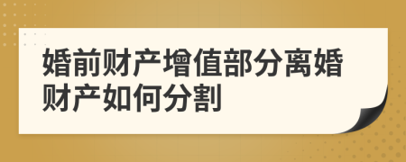 婚前財(cái)產(chǎn)增值部分離婚財(cái)產(chǎn)如何分割