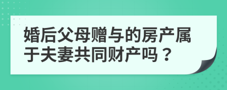 婚后父母贈(zèng)與的房產(chǎn)屬于夫妻共同財(cái)產(chǎn)嗎？