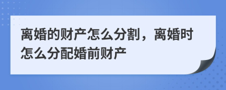 離婚的財產(chǎn)怎么分割，離婚時怎么分配婚前財產(chǎn)