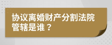 協(xié)議離婚財(cái)產(chǎn)分割法院管轄是誰？