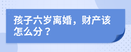 孩子六歲離婚，財(cái)產(chǎn)該怎么分？