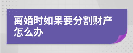 離婚時如果要分割財(cái)產(chǎn)怎么辦
