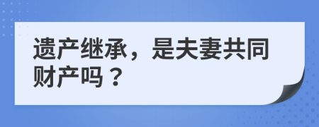 遺產(chǎn)繼承，是夫妻共同財產(chǎn)嗎？