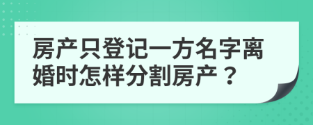 房產(chǎn)只登記一方名字離婚時怎樣分割房產(chǎn)？
