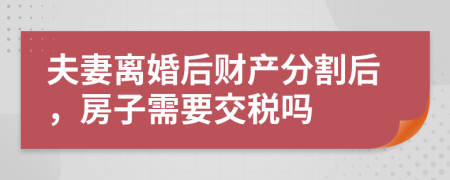 夫妻離婚后財產(chǎn)分割后，房子需要交稅嗎