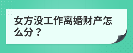 女方沒工作離婚財產怎么分？