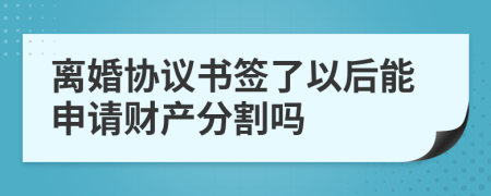 離婚協(xié)議書簽了以后能申請財產分割嗎