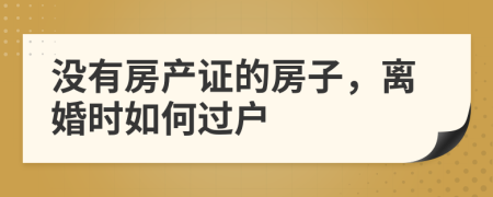 沒有房產(chǎn)證的房子，離婚時如何過戶