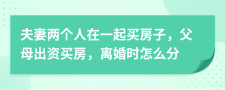夫妻兩個人在一起買房子，父母出資買房，離婚時怎么分