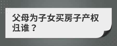 父母為子女買房子產權歸誰？