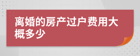 離婚的房產(chǎn)過(guò)戶(hù)費(fèi)用大概多少