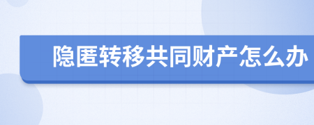 隱匿轉(zhuǎn)移共同財(cái)產(chǎn)怎么辦