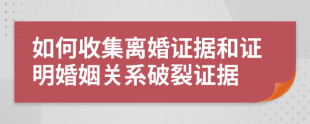 如何收集離婚證據(jù)和證明婚姻關(guān)系破裂證據(jù)