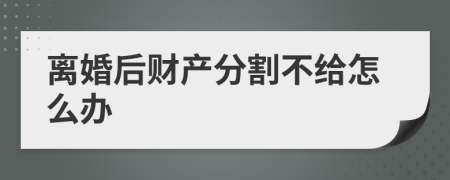 離婚后財產(chǎn)分割不給怎么辦