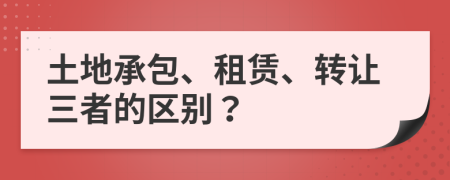 土地承包、租賃、轉(zhuǎn)讓三者的區(qū)別？