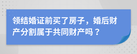 領(lǐng)結(jié)婚證前買了房子，婚后財產(chǎn)分割屬于共同財產(chǎn)嗎？