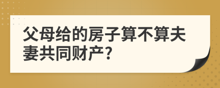 父母給的房子算不算夫妻共同財產(chǎn)?