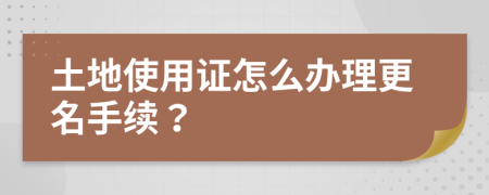 土地使用證怎么辦理更名手續(xù)？