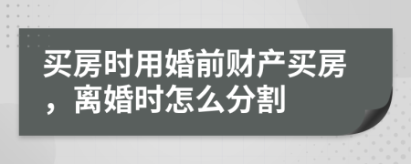 買房時用婚前財產(chǎn)買房，離婚時怎么分割