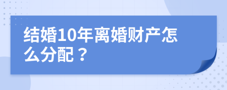結婚10年離婚財產(chǎn)怎么分配？